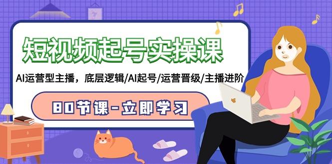 (9470期)短视频起号实操课，AI运营型主播，底层逻辑/AI起号/运营晋级/主播进阶/80节-百盛轻创