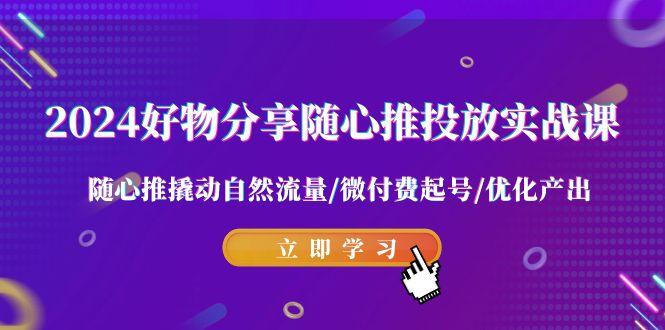 2024好物分享-随心推投放实战课 随心推撬动自然流量/微付费起号/优化产出-百盛轻创