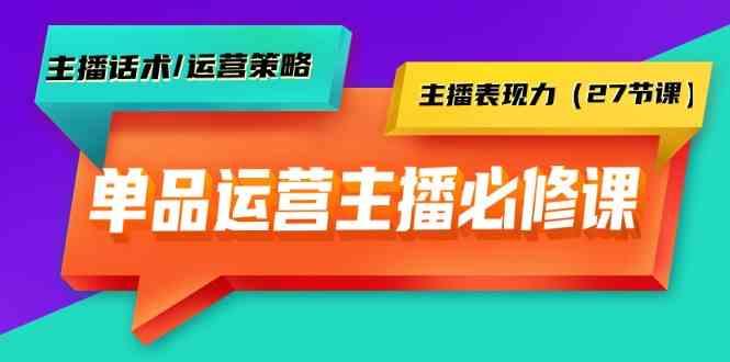 单品运营实操主播必修课：主播话术/运营策略/主播表现力(27节课)-小艾项目网