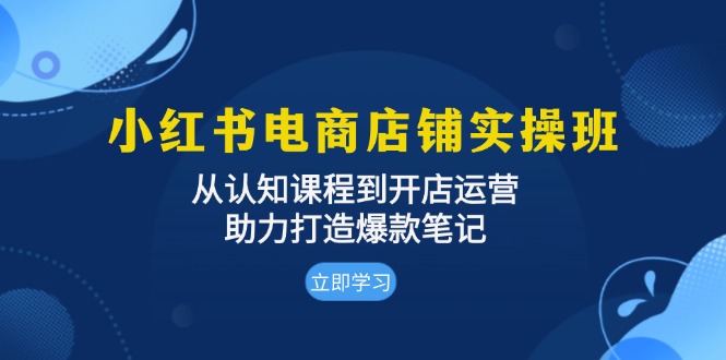 小红书电商店铺实操班：从认知课程到开店运营，助力打造爆款笔记-百盛轻创