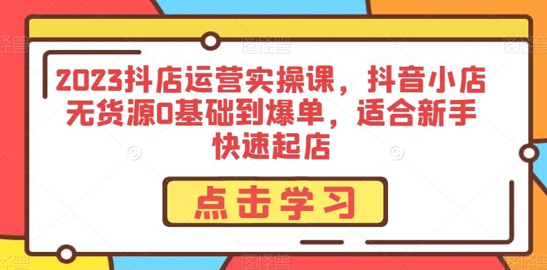 2023抖店运营实操课，抖音小店无货源0基础到爆单，适合新手快速起店-小艾项目网