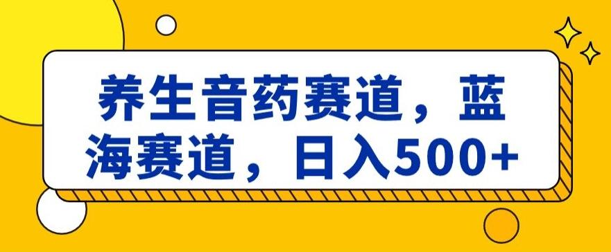 养生音药赛道，蓝海赛道，日入500+【揭秘】-百盛轻创