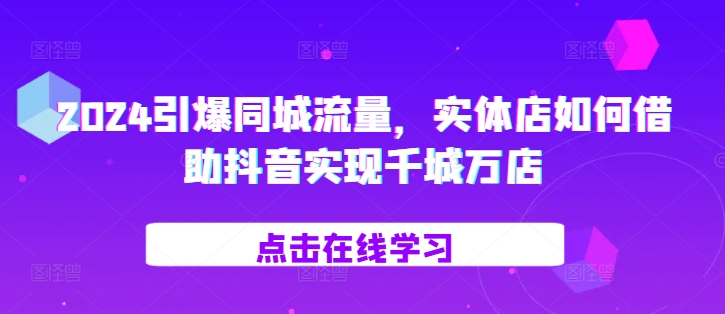 2024引爆同城流量，​实体店如何借助抖音实现千城万店-百盛轻创