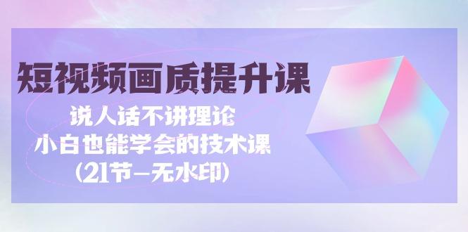 (9659期)短视频-画质提升课，说人话不讲理论，小白也能学会的技术课(21节-无水印)-小艾项目网