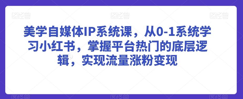 美学自媒体IP系统课，从0-1系统学习小红书，掌握平台热门的底层逻辑，实现流量涨粉变现-百盛轻创