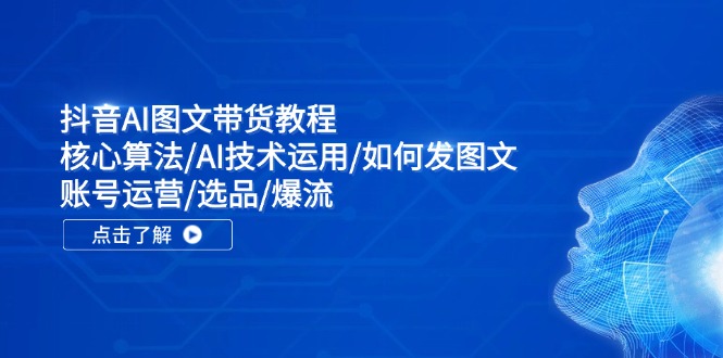 抖音AI图文带货教程：核心算法/AI技术运用/如何发图文/账号运营/选品/爆流-小艾项目网