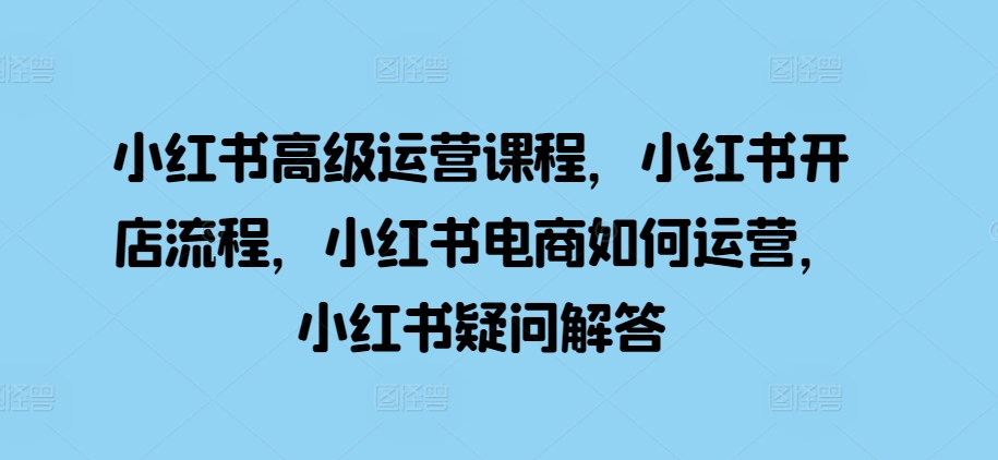 小红书高级运营课程，小红书开店流程，小红书电商如何运营，小红书疑问解答-百盛轻创