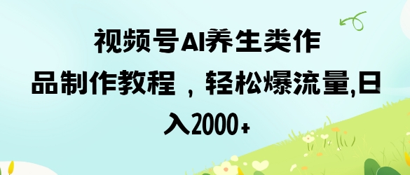 视频号ai养生类作品制作教程，轻松爆流量，日入数张-小艾项目网