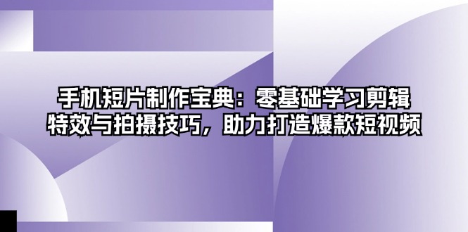 手机短片制作宝典：零基础学习剪辑、特效与拍摄技巧，助力打造爆款短视频-小艾项目网