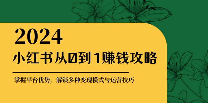 小红书从0到1赚钱攻略：掌握平台优势，解锁多种变现赚钱模式与运营技巧-百盛轻创