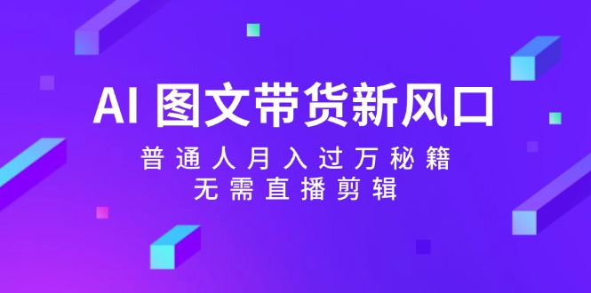 AI图文带货新风口:普通人月入过万秘籍,无需直播剪辑-小艾项目网