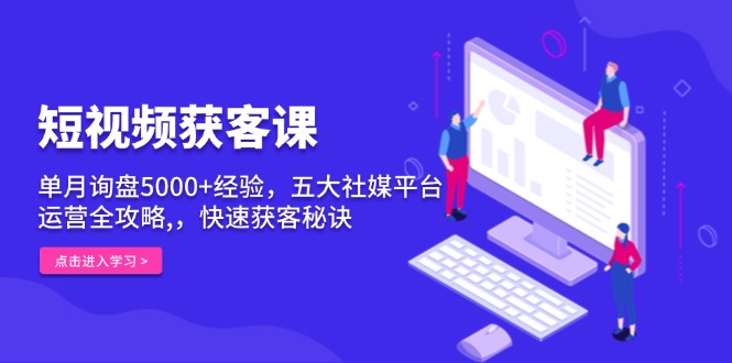 短视频获客课，单月询盘5000+经验，五大社媒平台运营全攻略,，快速获客…-百盛轻创