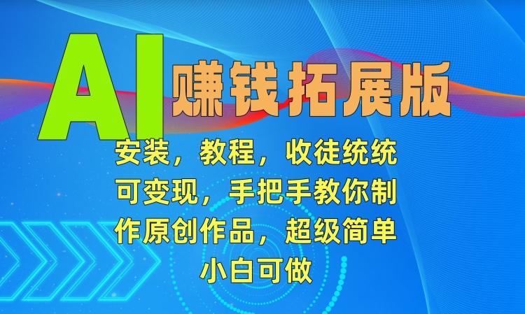 AI赚钱拓展版，安装，教程，收徒统统可变现，手把手教你制作原创作品，超级简单，小白可做【揭秘】-百盛轻创