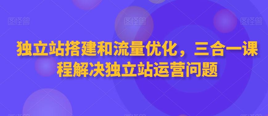 独立站搭建和流量优化，三合一课程解决独立站运营问题-百盛轻创