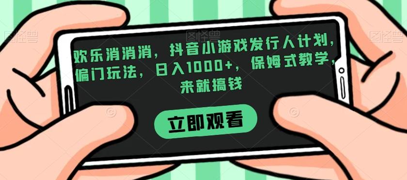 欢乐消消消，抖音小游戏发行人计划，偏门玩法，日入1000+，保姆式教学，来就搞钱-小艾项目网