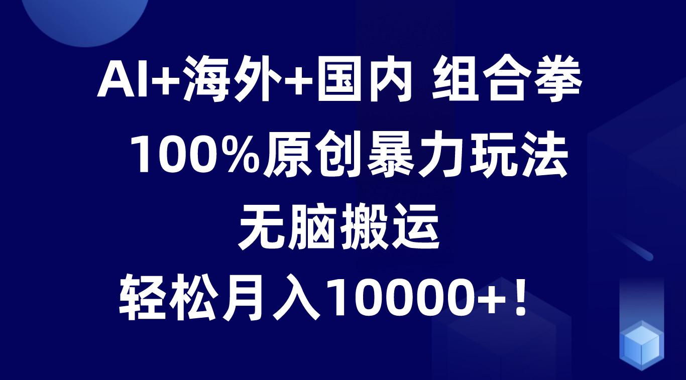 AI+海外+国内组合拳，100%原创暴力玩法，无脑搬运，轻松月入10000+！-百盛轻创