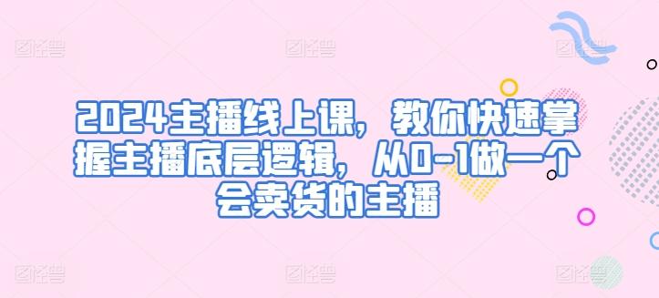 2024主播线上课，教你快速掌握主播底层逻辑，从0-1做一个会卖货的主播-百盛轻创