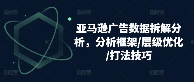 亚马逊广告数据拆解分析，分析框架/层级优化/打法技巧-小艾项目网