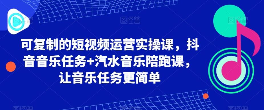 可复制的短视频运营实操课，抖音音乐任务+汽水音乐陪跑课，让音乐任务更简单-百盛轻创
