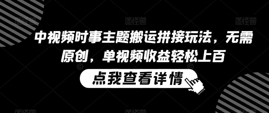 中视频时事主题搬运拼接玩法，无需原创，单视频收益轻松上百【揭秘】-百盛轻创