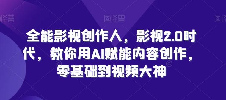 全能影视创作人，影视2.0时代，教你用AI赋能内容创作，​零基础到视频大神-小艾项目网