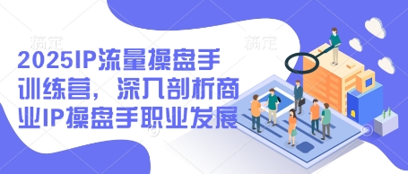 2025IP流量操盘手训练营，深入剖析商业IP操盘手职业发展(更新)-小艾项目网