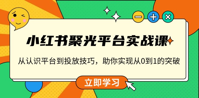 小红书 聚光平台实战课，从认识平台到投放技巧，助你实现从0到1的突破-百盛轻创