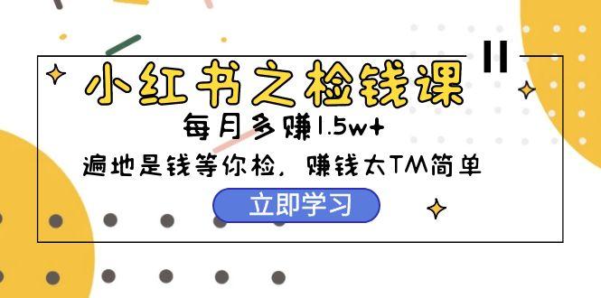 (9890期)小红书之检钱课：从0开始实测每月多赚1.5w起步，赚钱真的太简单了(98节)-小艾项目网