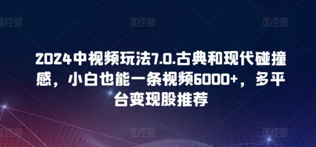 2024中视频玩法7.0.古典和现代碰撞感，小白也能一条视频6000+，多平台变现【揭秘】-百盛轻创