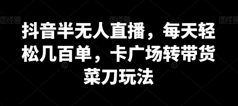 抖音半无人直播，每天轻松几百单，卡广场转带货菜刀玩法【揭秘】-小艾项目网
