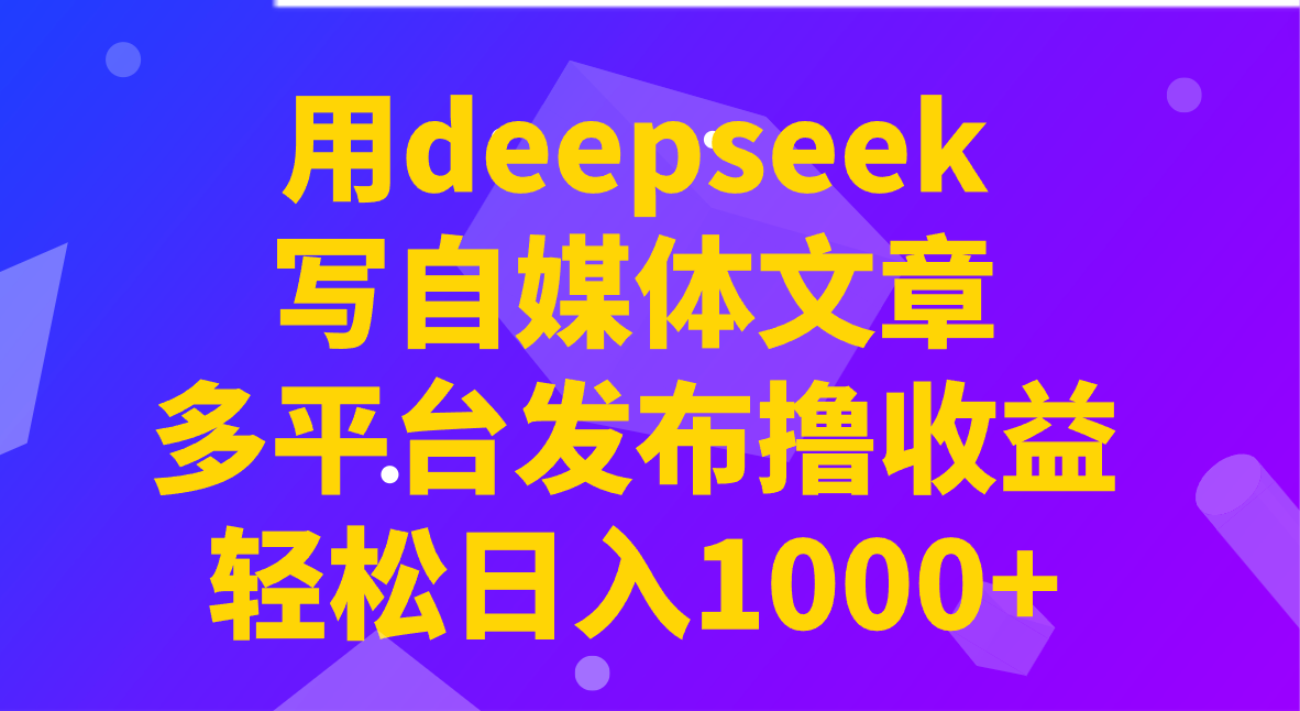 用deepseek写自媒体文章，多平台发布撸收益，轻松日入1000+！-百盛轻创