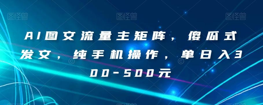 AI图文流量主矩阵，傻瓜式发文，纯手机操作，单日入300-500元【揭秘】-小艾项目网