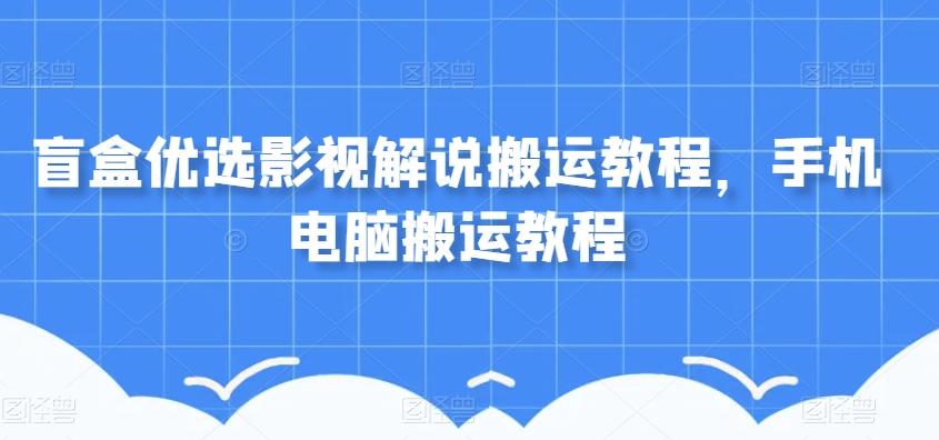 盲盒优选影视解说搬运教程，手机电脑搬运教程-小艾项目网