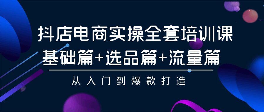 (9604期)抖店电商实操全套培训课：基础篇+选品篇+流量篇，从入门到爆款打造-小艾项目网