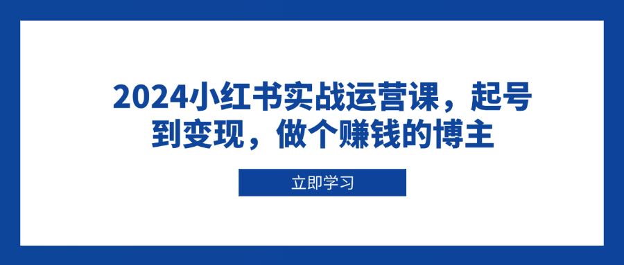 2024小红书实战运营课，起号到变现，做个赚钱的博主-百盛轻创