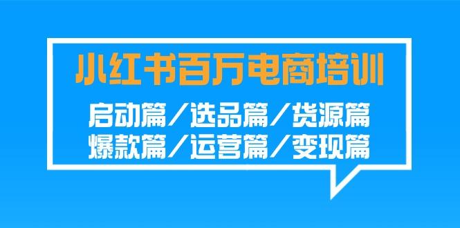 小红书百万电商培训班:启动篇/选品篇/货源篇/爆款篇/运营篇/变现篇-小艾项目网