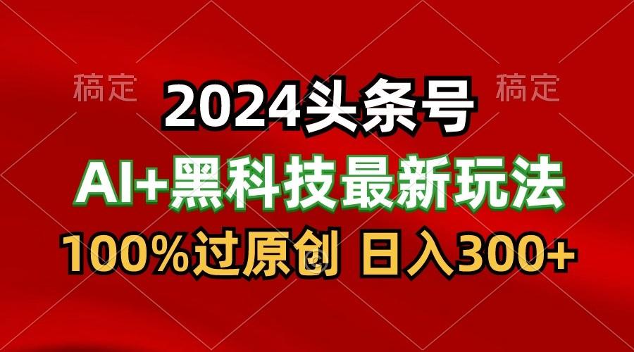 2024最新AI头条+黑科技猛撸收益,100%过原创,三天必起号,每天5分钟,月入1W+-小艾项目网
