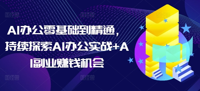 AI办公零基础到精通，持续探索AI办公实战+AI副业赚钱机会-百盛轻创