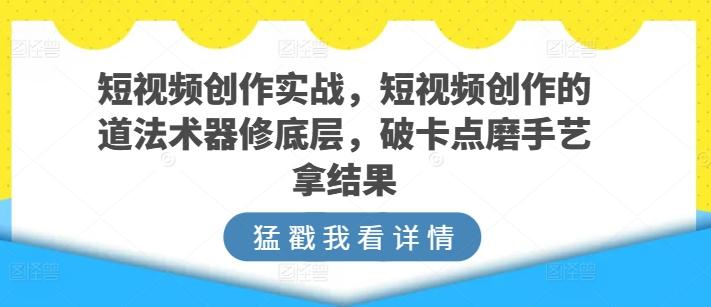 短视频创作实战，短视频创作的道法术器修底层，破卡点磨手艺拿结果-百盛轻创
