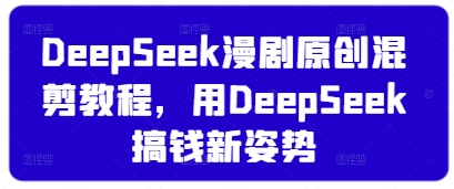 DeepSeek漫剧原创混剪教程，用DeepSeek搞钱新姿势-百盛轻创