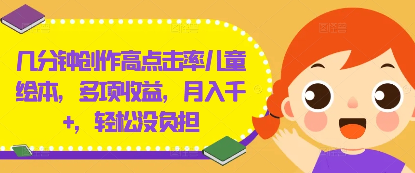 几分钟创作高点击率儿童绘本，多项收益，月入千+，轻松没负担【揭秘】-百盛轻创