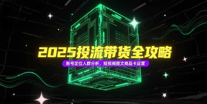 2025投流带货全攻略，账号定位人群分析，短视频图文商品卡运营-百盛轻创