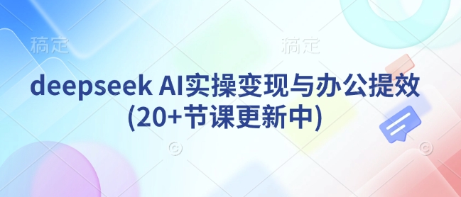 deepseek AI实操变现与办公提效(20+节课更新中)-小艾项目网