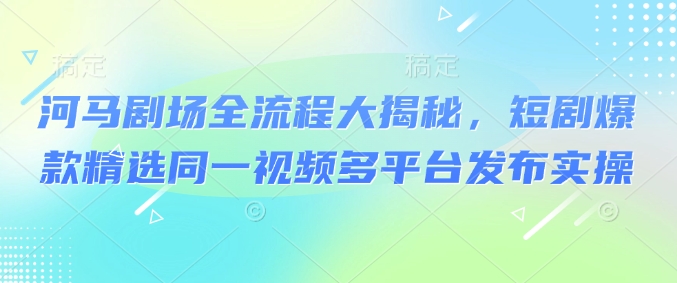 河马剧场全流程大揭秘，短剧爆款精选同一视频多平台发布实操-百盛轻创