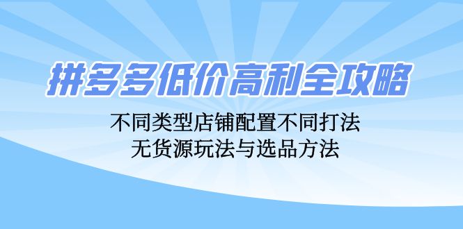 拼多多低价高利全攻略：不同类型店铺配置不同打法，无货源玩法与选品方法-百盛轻创