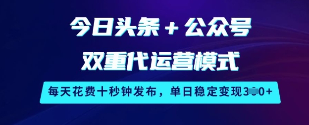 今日头条+公众号双重代运营模式，每天花费十秒钟发布，单日稳定变现3张【揭秘】-百盛轻创