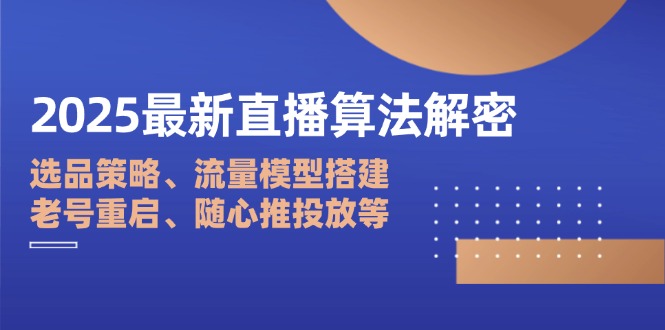2025最新直播算法解密：选品策略、流量模型搭建、老号重启、随心推投放等-百盛轻创