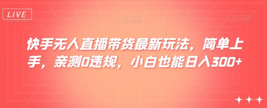 快手无人直播带货最新玩法，简单上手，亲测0违规，小白也能日入300+【揭秘】-小艾项目网