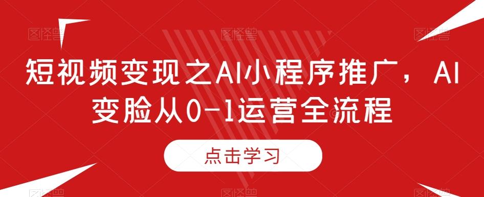 短视频变现之AI小程序推广，AI变脸从0-1运营全流程-小艾项目网