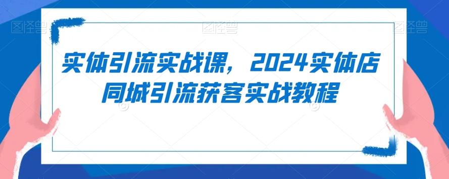 实体引流实战课，2024实体店同城引流获客实战教程-百盛轻创